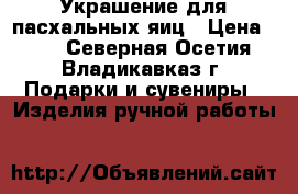 Украшение для пасхальных яиц › Цена ­ 40 - Северная Осетия, Владикавказ г. Подарки и сувениры » Изделия ручной работы   